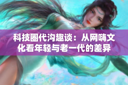 科技圈代溝趣談：從網(wǎng)嗨文化看年輕與老一代的差異