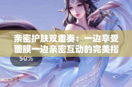 親密護(hù)膚雙重奏：一邊享受面膜一邊親密互動(dòng)的完美指南