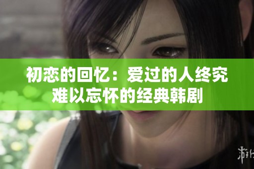 初戀的回憶：愛過的人終究難以忘懷的經典韓劇