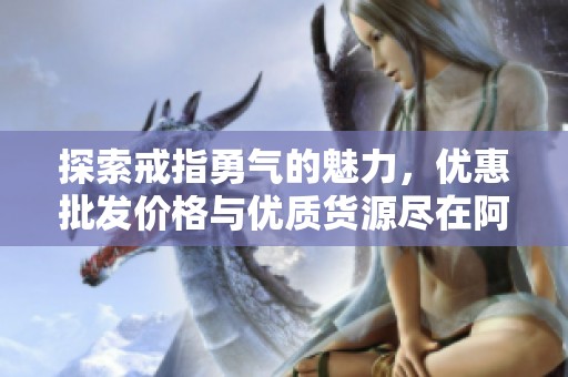 探索戒指勇氣的魅力，優(yōu)惠批發(fā)價格與優(yōu)質(zhì)貨源盡在阿里巴巴