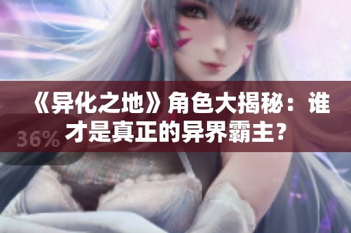 《異化之地》角色大揭秘：誰才是真正的異界霸主？