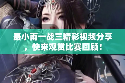 聶小雨一戰(zhàn)三精彩視頻分享，快來觀賞比賽回顧！