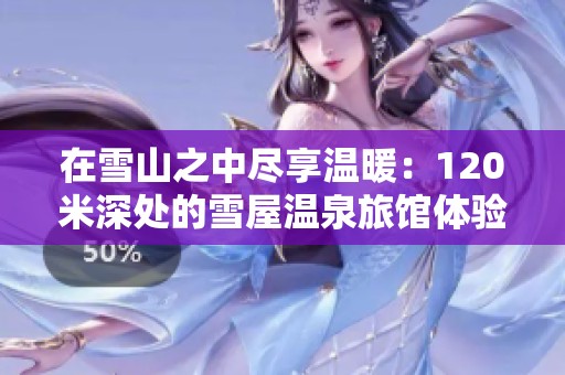 在雪山之中盡享溫暖：120米深處的雪屋溫泉旅館體驗(yàn)