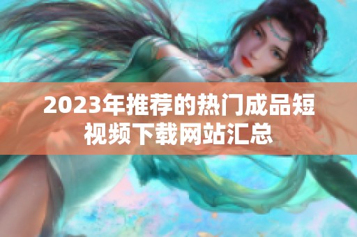 2023年推薦的熱門成品短視頻下載網(wǎng)站匯總
