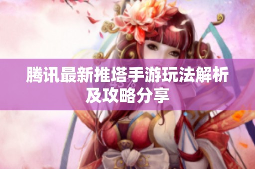 騰訊最新推塔手游玩法解析及攻略分享