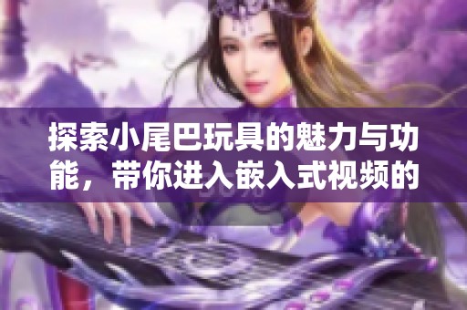 探索小尾巴玩具的魅力與功能<div   id=