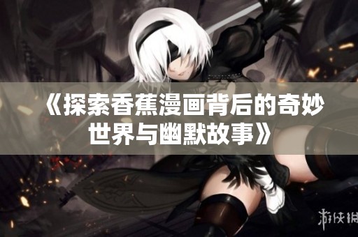 《探索香蕉漫畫背后的奇妙世界與幽默故事》