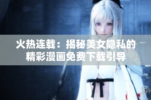 火熱連載：揭秘美女隱私的精彩漫畫免費下載引導