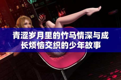 青澀歲月里的竹馬情深與成長煩惱交織的少年故事