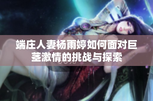 端莊人妻楊雨婷如何面對(duì)巨莖激情的挑戰(zhàn)與探索