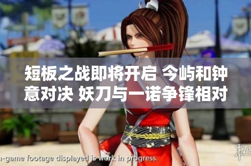 短板之戰(zhàn)即將開啟 今嶼和鐘意對(duì)決 妖刀與一諾爭(zhēng)鋒相對(duì)