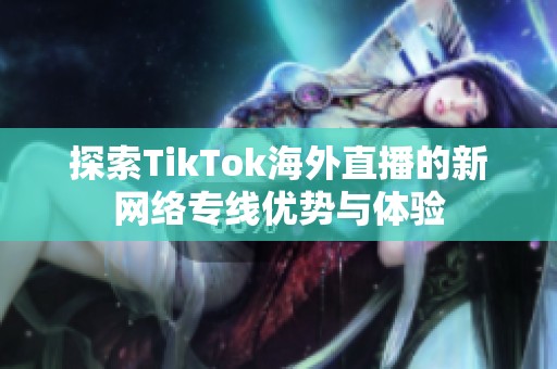 探索TikTok海外直播的新網(wǎng)絡(luò)專線優(yōu)勢(shì)與體驗(yàn)