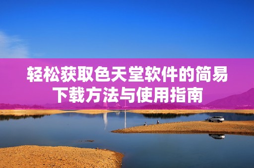 輕松獲取色天堂軟件的簡易下載方法與使用指南