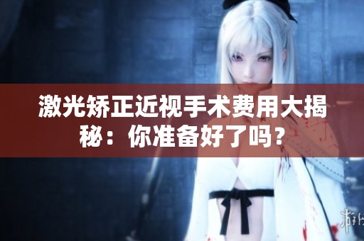 激光矯正近視手術(shù)費(fèi)用大揭秘：你準(zhǔn)備好了嗎？