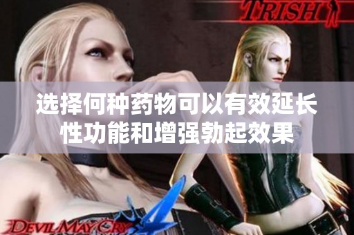 選擇何種藥物可以有效延長(zhǎng)性功能和增強(qiáng)勃起效果