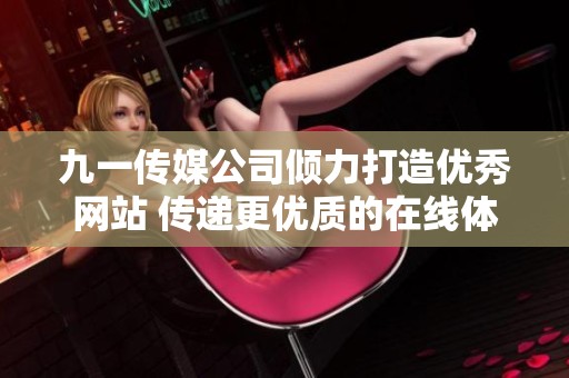 九一傳媒公司傾力打造優(yōu)秀網(wǎng)站 傳遞更優(yōu)質(zhì)的在線體驗