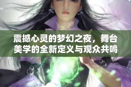 震撼心靈的夢幻之夜，舞臺(tái)美學(xué)的全新定義與觀眾共鳴