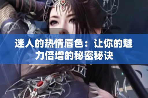 迷人的熱情唇色：讓你的魅力倍增的秘密秘訣