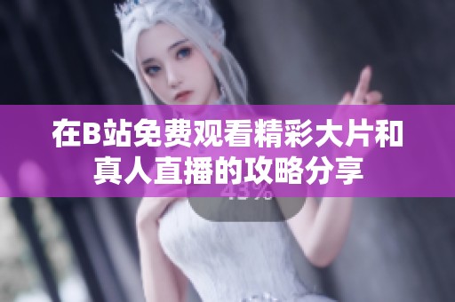 在B站免費觀看精彩大片和真人直播的攻略分享
