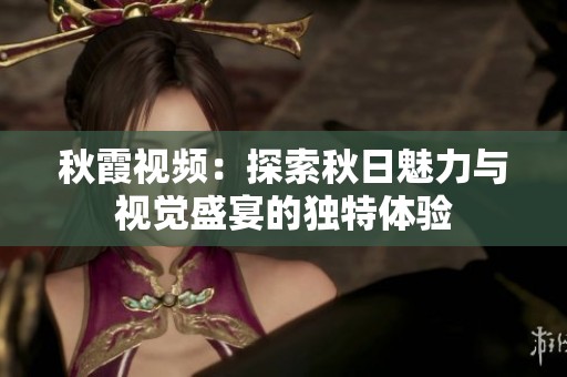 秋霞視頻：探索秋日魅力與視覺盛宴的獨特體驗