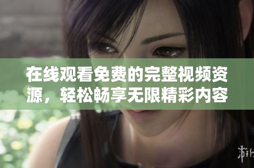 在線觀看免費(fèi)的完整視頻資源，輕松暢享無(wú)限精彩內(nèi)容