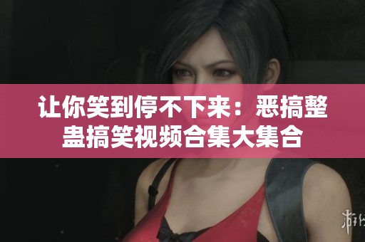 讓你笑到停不下來：惡搞整蠱搞笑視頻合集大集合