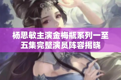 楊思敏主演金梅瓶系列一至五集完整演員陣容揭曉