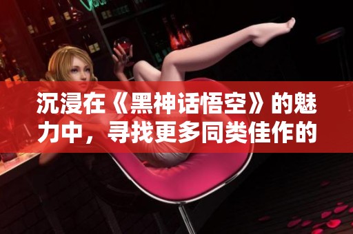 沉浸在《黑神話悟空》的魅力中，尋找更多同類佳作的建議
