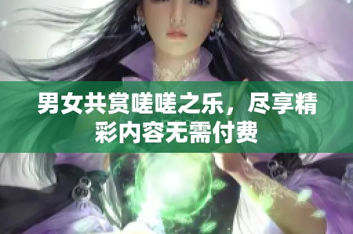 男女共賞嗟嗟之樂，盡享精彩內(nèi)容無需付費