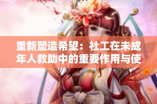 重新塑造希望：社工在未成年人救助中的重要作用與使命