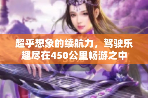 超乎想象的續(xù)航力，駕駛樂(lè)趣盡在450公里暢游之中