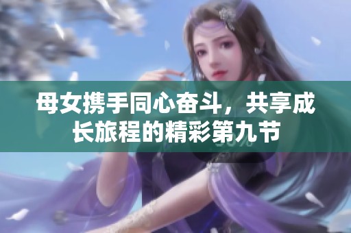 母女?dāng)y手同心奮斗，共享成長旅程的精彩第九節(jié)