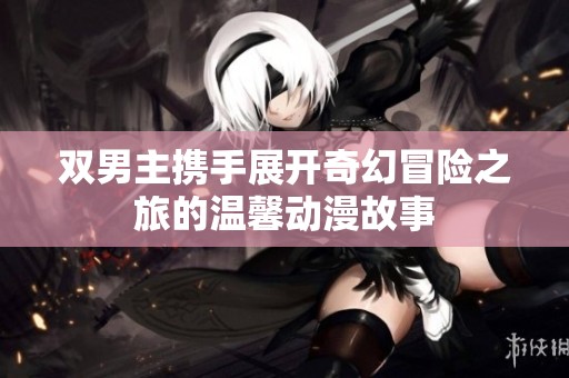 雙男主攜手展開奇幻冒險(xiǎn)之旅的溫馨動(dòng)漫故事