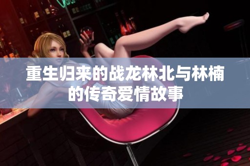 重生歸來的戰(zhàn)龍林北與林楠的傳奇愛情故事