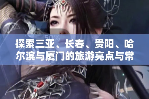 探索三亞、長春、貴陽、哈爾濱與廈門的旅游亮點(diǎn)與常見問題解答