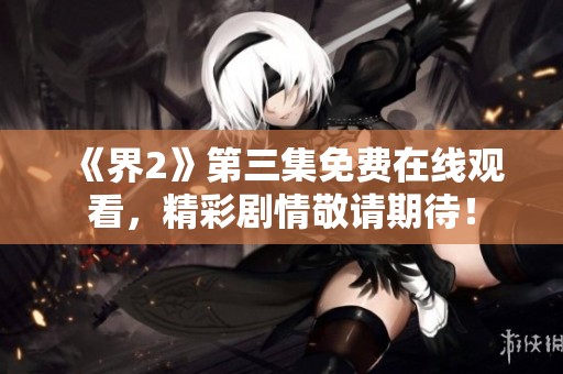 《界2》第三集免費(fèi)在線觀看，精彩劇情敬請(qǐng)期待<div   id=