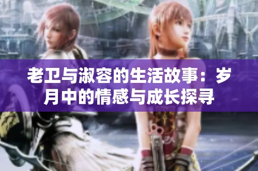 老衛(wèi)與淑容的生活故事：歲月中的情感與成長(zhǎng)探尋