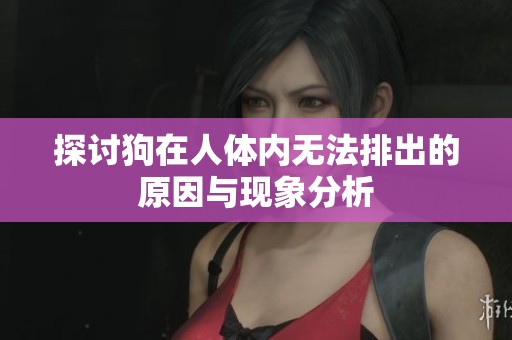 探討狗在人體內(nèi)無法排出的原因與現(xiàn)象分析