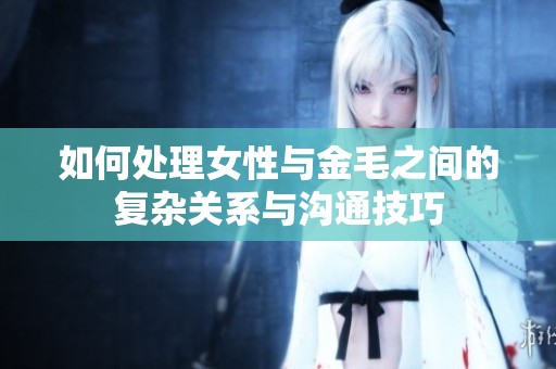 如何處理女性與金毛之間的復雜關系與溝通技巧