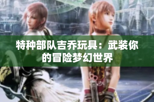 特種部隊吉喬玩具：武裝你的冒險夢幻世界