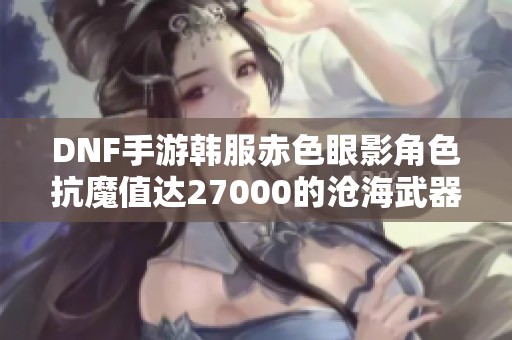 DNF手游韓服赤色眼影角色抗魔值達(dá)27000的滄海武器揭秘