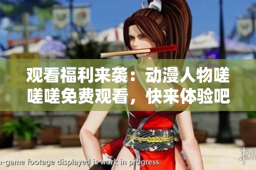 觀看福利來(lái)襲：動(dòng)漫人物嗟嗟嗟免費(fèi)觀看<div   id=