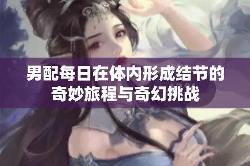 男配每日在體內(nèi)形成結(jié)節(jié)的奇妙旅程與奇幻挑戰(zhàn)