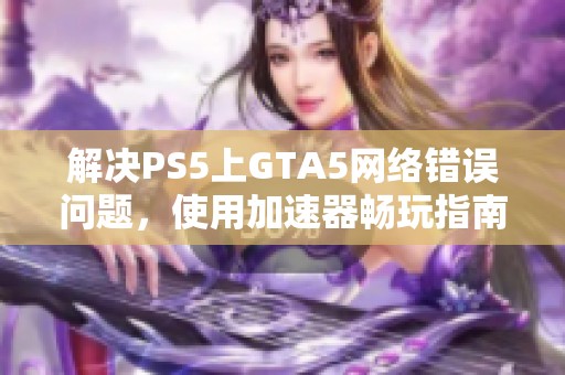 解決PS5上GTA5網(wǎng)絡(luò)錯誤問題，使用加速器暢玩指南