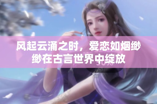 風起云涌之時，愛戀如煙緲緲在古言世界中綻放