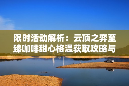 限時(shí)活動(dòng)解析：云頂之弈至臻咖啡甜心格溫獲取攻略與保底價(jià)格揭秘