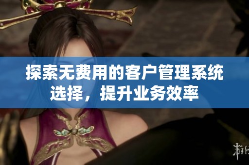 探索無(wú)費(fèi)用的客戶(hù)管理系統(tǒng)選擇<div   id=