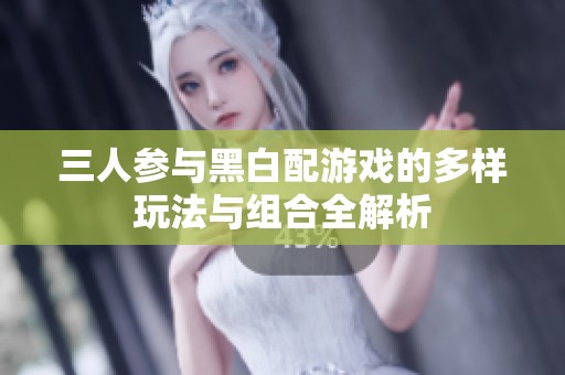 三人參與黑白配游戲的多樣玩法與組合全解析
