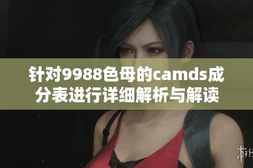 針對9988色母的camds成分表進行詳細解析與解讀