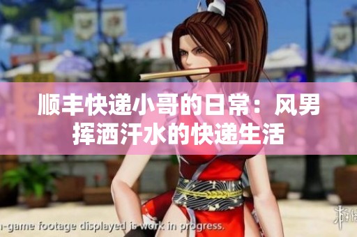 順豐快遞小哥的日常：風男揮灑汗水的快遞生活